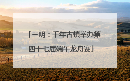 三明：千年古镇举办第四十七届端午龙舟赛
